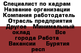 Специалист по кадрам › Название организации ­ Компания-работодатель › Отрасль предприятия ­ Другое › Минимальный оклад ­ 25 000 - Все города Работа » Вакансии   . Бурятия респ.